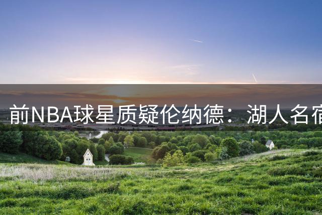前NBA球星质疑伦纳德：湖人名宿都未获股份 他凭何特殊