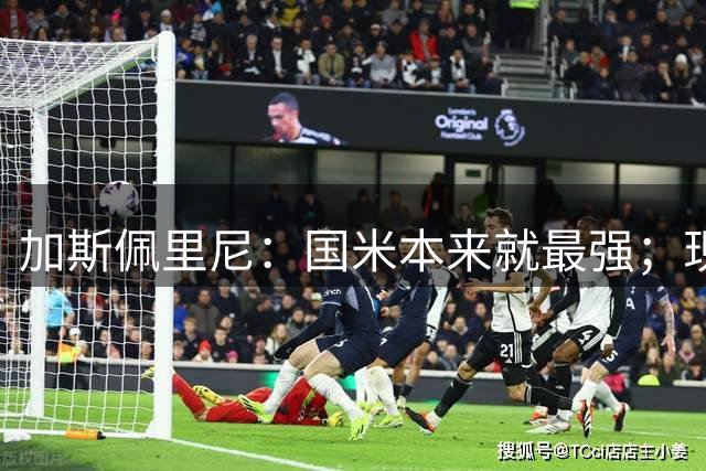 加斯佩里尼：国米本来就最强；现在要看看我们在欧洲行不行