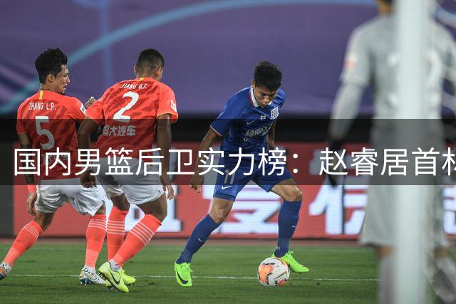 国内男篮后卫实力榜：赵睿居首林葳次席 郭艾伦跌出前五