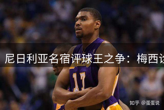 尼日利亚名宿评球王之争：梅西诠释艺术足球 C罗展现极致效率