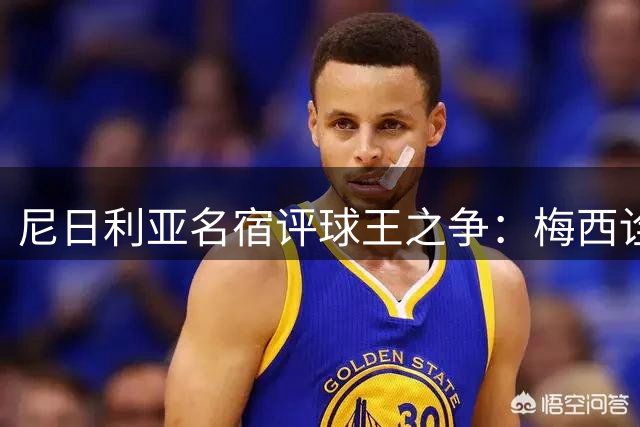 尼日利亚名宿评球王之争：梅西诠释艺术足球 C罗展现极致效率