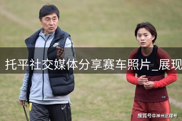 托平社交媒体分享赛车照片 展现速度与激情