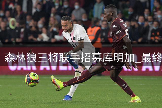 森林狼三将联手招募库明加 最终成功签下潜力前锋
