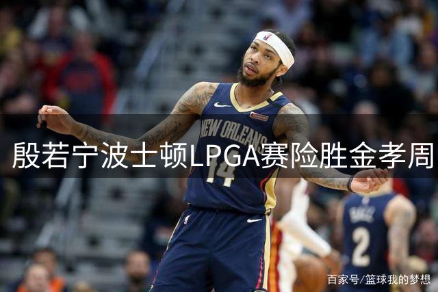 殷若宁波士顿LPGA赛险胜金孝周 结束近两年冠军荒