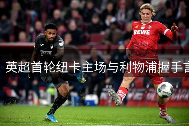 英超首轮纽卡主场与利物浦握手言和 关键数据对比揭晓