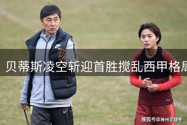 贝蒂斯凌空斩迎首胜搅乱西甲格局 皇马首秀引关注