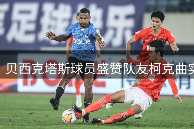 贝西克塔斯球员盛赞队友柯克曲实力非凡