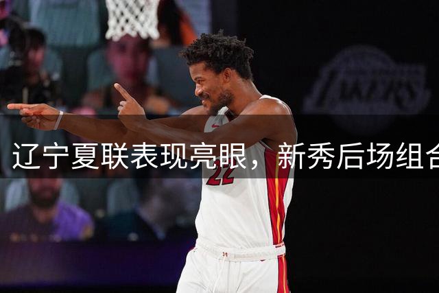 辽宁夏联表现亮眼，新秀后场组合强势崛起
