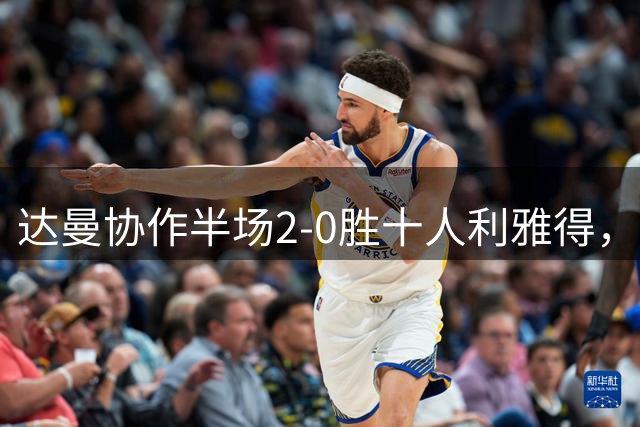 达曼协作半场2-0胜十人利雅得，本托染红成转折点