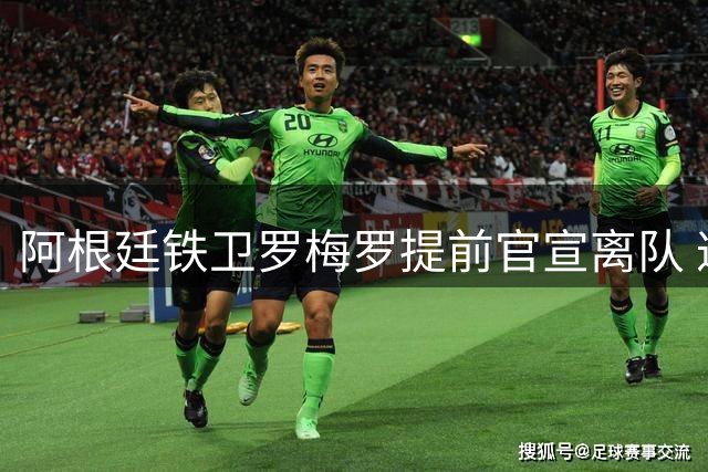 阿根廷铁卫罗梅罗提前官宣离队 遭名记痛批不职业