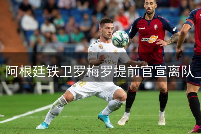 阿根廷铁卫罗梅罗提前官宣离队 遭名记痛批不职业