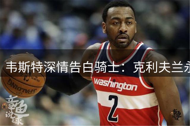 韦斯特深情告白骑士：克利夫兰永远在我心中