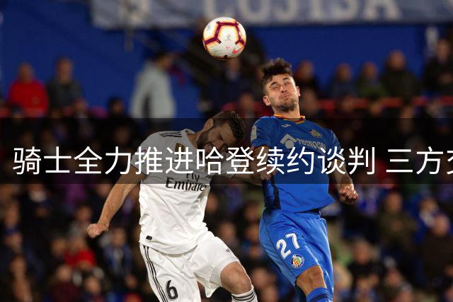 骑士全力推进哈登续约谈判 三方交易细节曝光